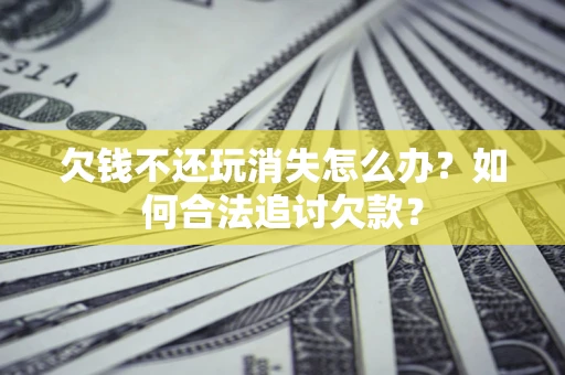 济南欠钱不还玩消失怎么办？如何合法追讨欠款？