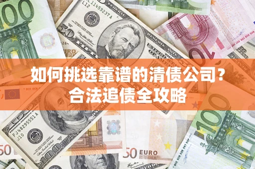 济南如何挑选靠谱的清债公司？合法追债全攻略
