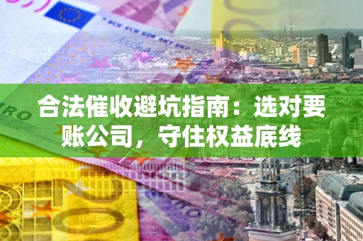 济南合法催收避坑指南：选对要账公司，守住权益底线