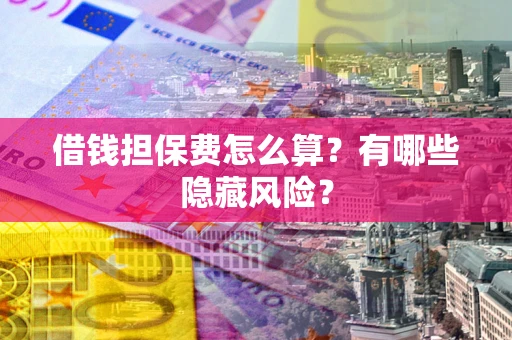 济南借钱担保费怎么算？有哪些隐藏风险？