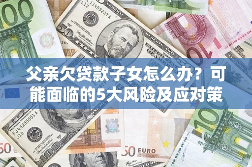 济南父亲欠贷款子女怎么办？可能面临的5大风险及应对策略