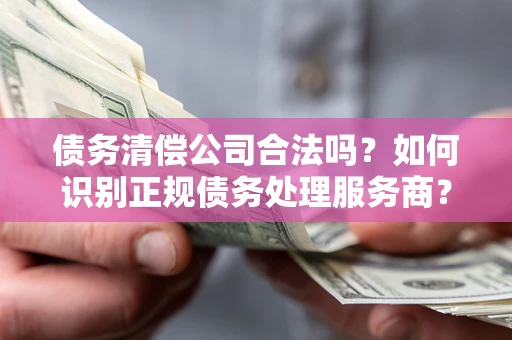 济南债务清偿公司合法吗？如何识别正规债务处理服务商？