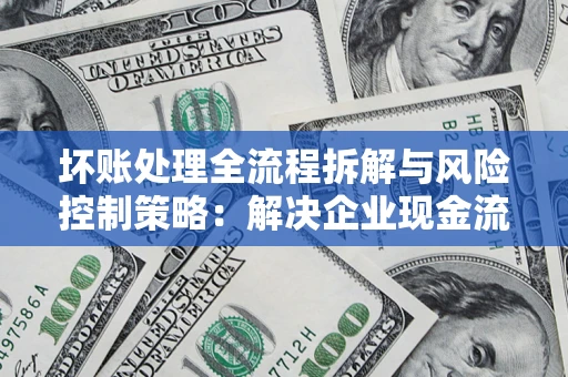 济南坏账处理全流程拆解与风险控制策略：解决企业现金流顽疾的实战指南