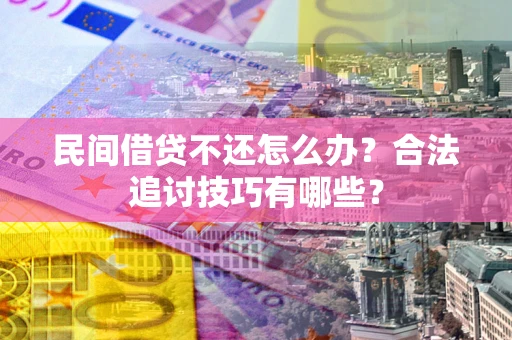 济南民间借贷不还怎么办？合法追讨技巧有哪些？