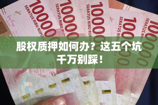 济南股权质押如何办？这五个坑千万别踩！