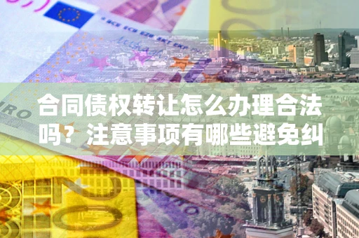 济南合同债权转让怎么办理合法吗？注意事项有哪些避免纠纷？