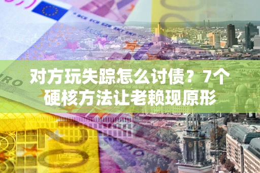 济南对方玩失踪怎么讨债？7个硬核方法让老赖现原形