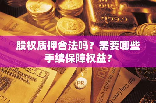济南股权质押合法吗？需要哪些手续保障权益？