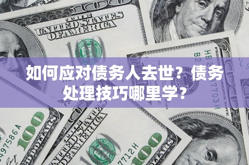 济南如何应对债务人去世？债务处理技巧哪里学？