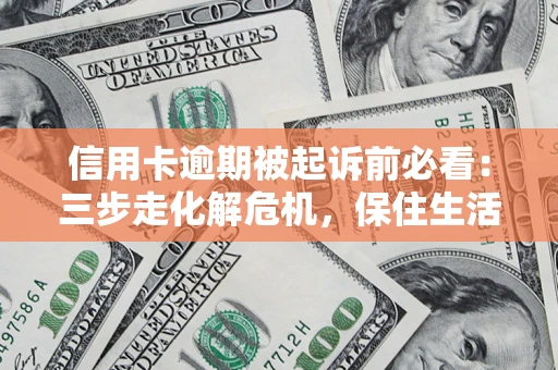 济南信用卡逾期被起诉前必看：三步走化解危机，保住生活尊严