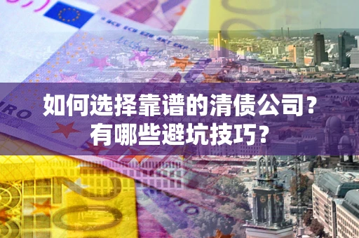 济南如何选择靠谱的清债公司？有哪些避坑技巧？