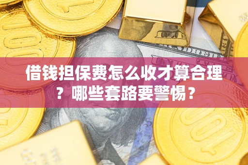 济南借钱担保费怎么收才算合理？哪些套路要警惕？