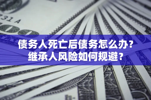 济南债务人死亡后债务怎么办？继承人风险如何规避？