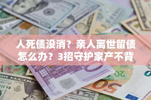 济南人死债没消？亲人离世留债怎么办？3招守护家产不背锅