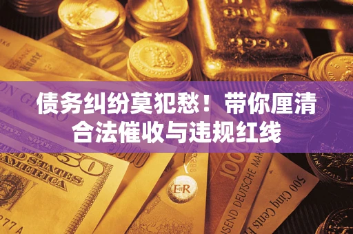 济南债务纠纷莫犯愁！带你厘清合法催收与违规红线