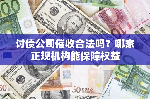 济南讨债公司催收合法吗？哪家正规机构能保障权益