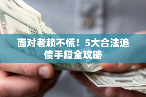 济南面对老赖不慌！5大合法追债手段全攻略