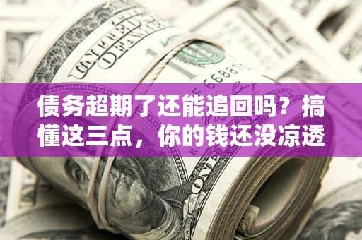 济南债务超期了还能追回吗？搞懂这三点，你的钱还没凉透