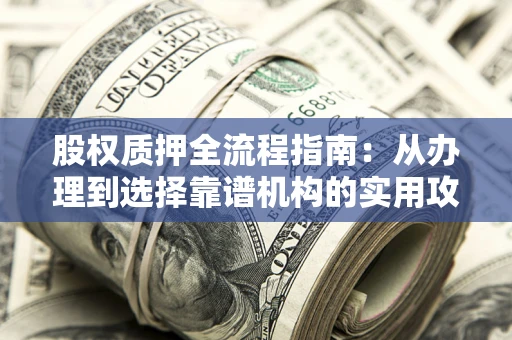 济南股权质押全流程指南：从办理到选择靠谱机构的实用攻略