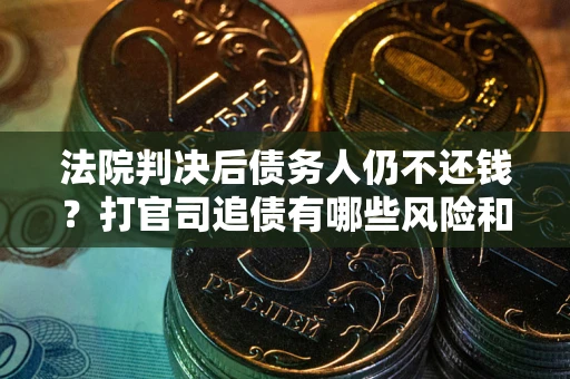 济南法院判决后债务人仍不还钱？打官司追债有哪些风险和技巧？