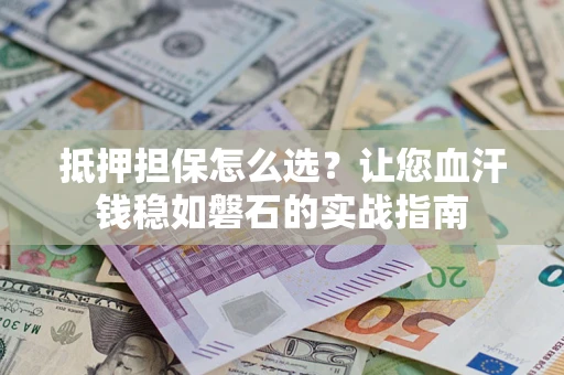 济南抵押担保怎么选？让您血汗钱稳如磐石的实战指南