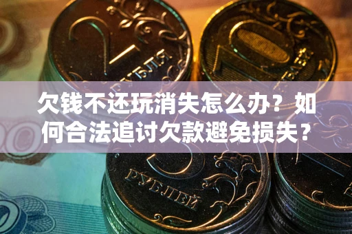 济南欠钱不还玩消失怎么办？如何合法追讨欠款避免损失？