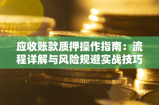 济南应收账款质押操作指南:流程详解与风险规避实战技巧 济南应收账款质押操作指南:流程详解与风险规避实战技巧