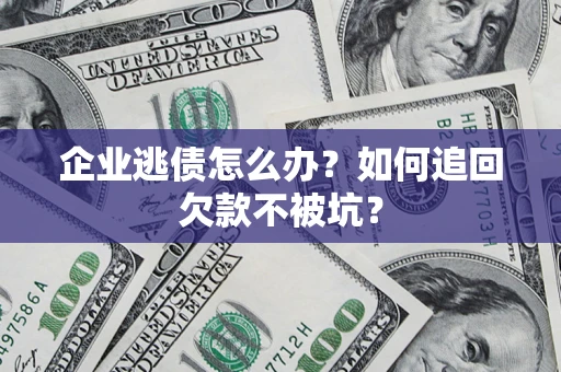 济南企业逃债怎么办？如何追回欠款不被坑？