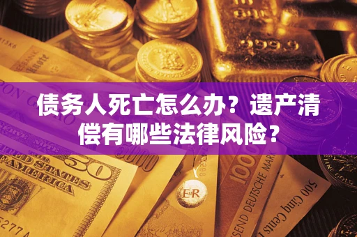 济南债务人死亡怎么办？遗产清偿有哪些法律风险？