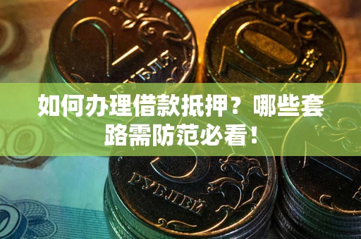 济南如何办理借款抵押？哪些套路需防范必看！