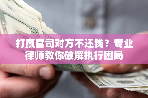 济南打赢官司对方不还钱？专业律师教你破解执行困局