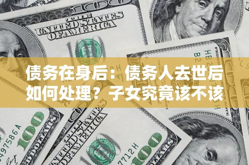 济南债务在身后：债务人去世后如何处理？子女究竟该不该还钱？