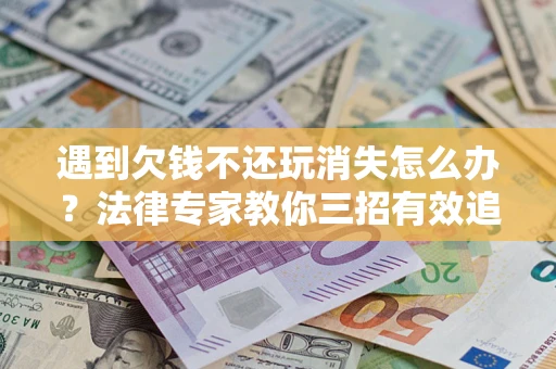 济南遇到欠钱不还玩消失怎么办？法律专家教你三招有效追债！