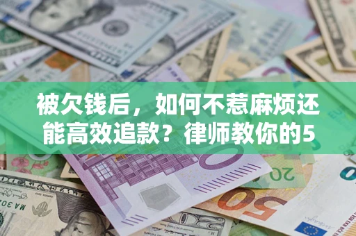 济南被欠钱后，如何不惹麻烦还能高效追款？律师教你的5步合法讨债法