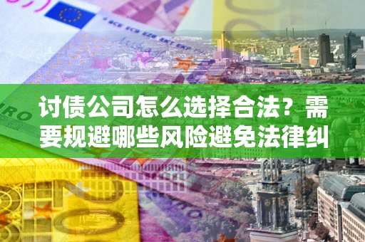 济南讨债公司怎么选择合法?需要规避哪些风险避免法律纠纷? 济南讨债公司怎么选择合法?需要规避哪些风险避免法律纠纷?
