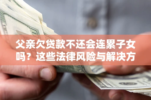 济南父亲欠贷款不还会连累子女吗？这些法律风险与解决方法要早知道！
