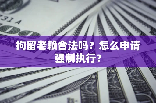 济南拘留老赖合法吗？怎么申请强制执行？