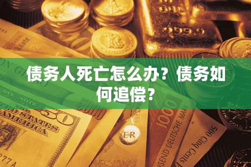济南债务人死亡怎么办？债务如何追偿？