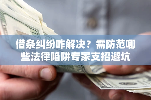 济南借条纠纷咋解决？需防范哪些法律陷阱专家支招避坑