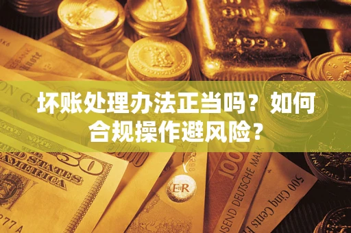 济南坏账处理办法正当吗？如何合规操作避风险？