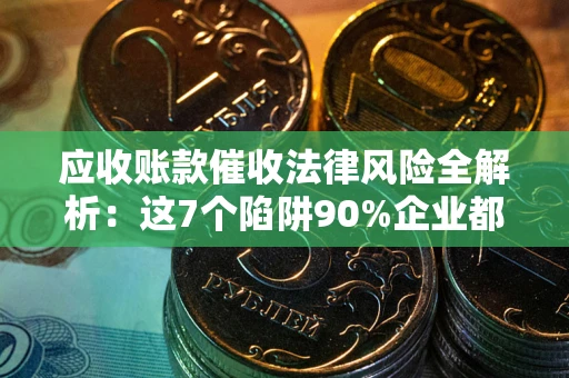 济南应收账款催收法律风险全解析：这7个陷阱90%企业都踩过（含合规应对指南）