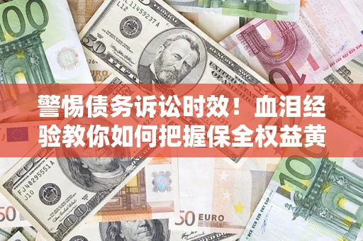 济南警惕债务诉讼时效！血泪经验教你如何把握保全权益黄金期