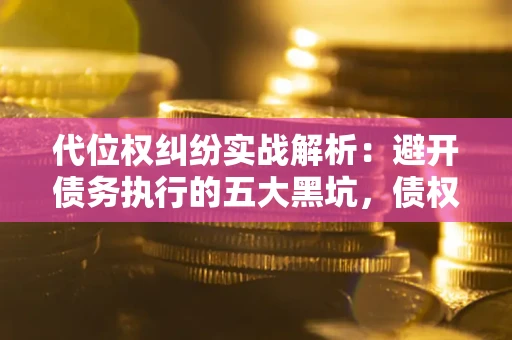 济南代位权纠纷实战解析：避开债务执行的五大黑坑，债权人必看指南