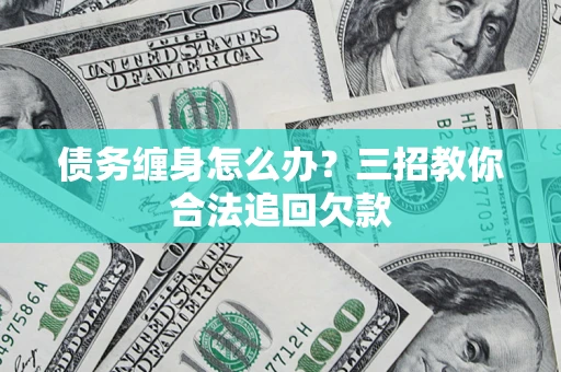 济南债务缠身怎么办？三招教你合法追回欠款