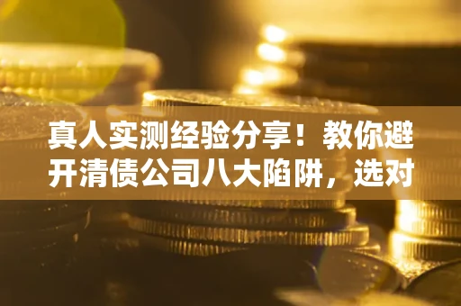 济南真人实测经验分享！教你避开清债公司八大陷阱，选对机构少走十年弯路