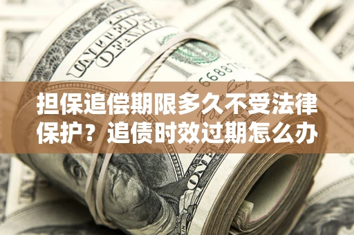 济南担保追偿期限多久不受法律保护？追债时效过期怎么办？
