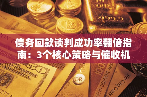 济南债务回款谈判成功率翻倍指南：3个核心策略与催收机构避坑法则