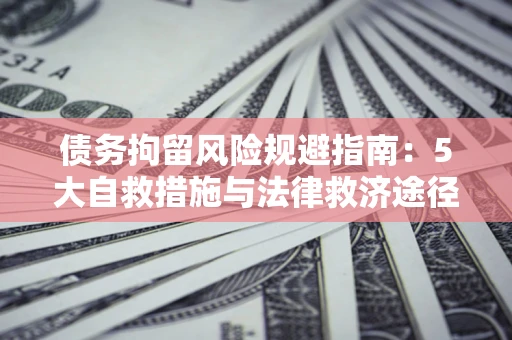 济南债务拘留风险规避指南：5大自救措施与法律救济途径