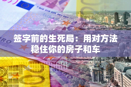 济南签字前的生死局：用对方法稳住你的房子和车