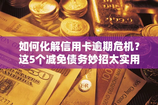 济南如何化解信用卡逾期危机？这5个减免债务妙招太实用